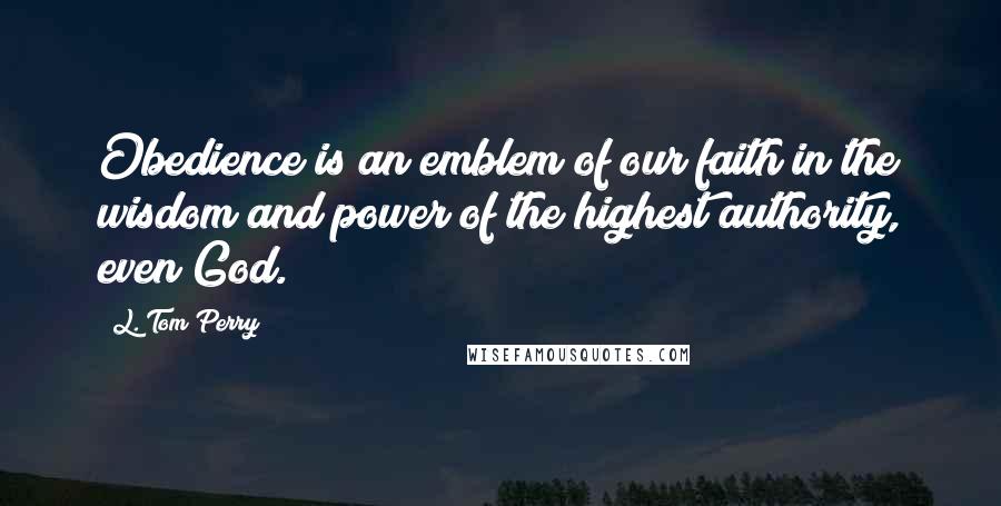 L. Tom Perry quotes: Obedience is an emblem of our faith in the wisdom and power of the highest authority, even God. L. Tom Perry quotes: Obedience is an emblem of our faith in the wisdom and power of the highest authority, even God.