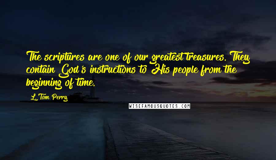 L. Tom Perry quotes: The scriptures are one of our greatest treasures. They contain God's instructions to His people from the beginning of time.