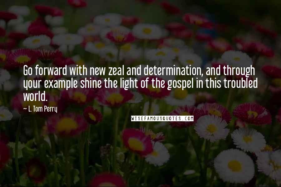 L. Tom Perry quotes: Go forward with new zeal and determination, and through your example shine the light of the gospel in this troubled world.