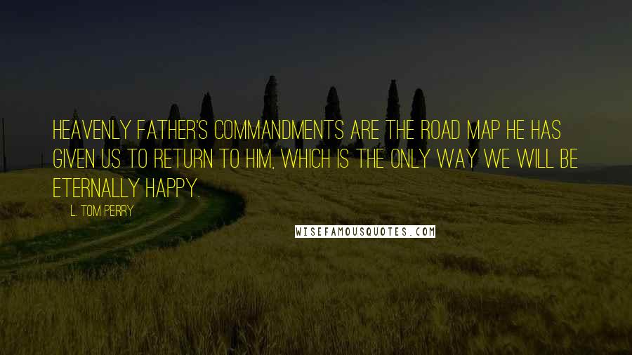 L. Tom Perry quotes: Heavenly Father's commandments are the road map He has given us to return to Him, which is the only way we will be eternally happy.