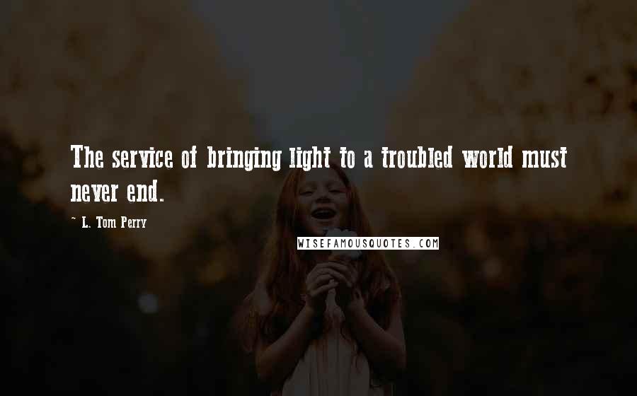 L. Tom Perry quotes: The service of bringing light to a troubled world must never end.