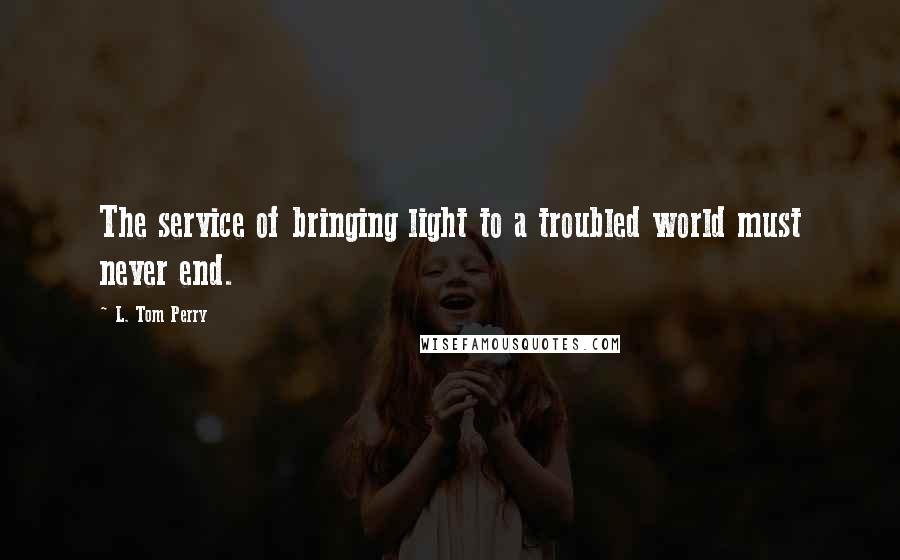 L. Tom Perry quotes: The service of bringing light to a troubled world must never end. L. Tom Perry quotes: The service of bringing light to a troubled world must never end.