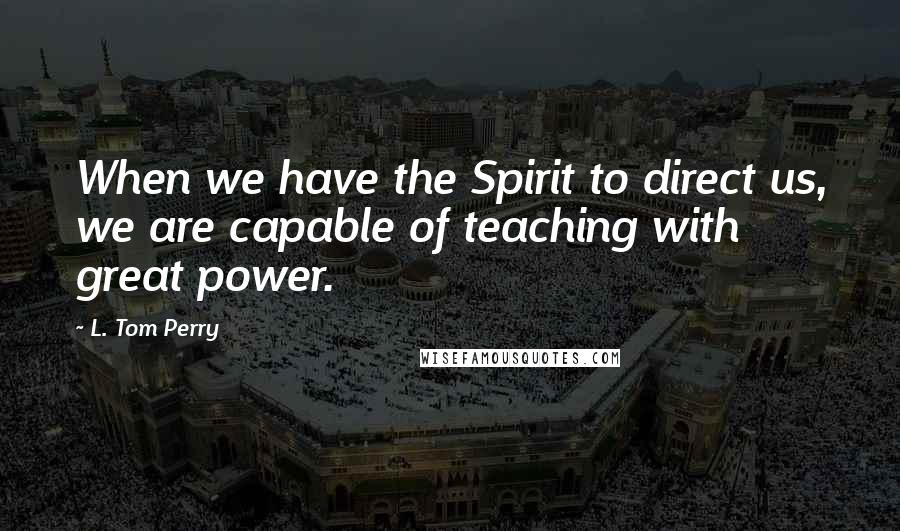 L. Tom Perry quotes: When we have the Spirit to direct us, we are capable of teaching with great power.