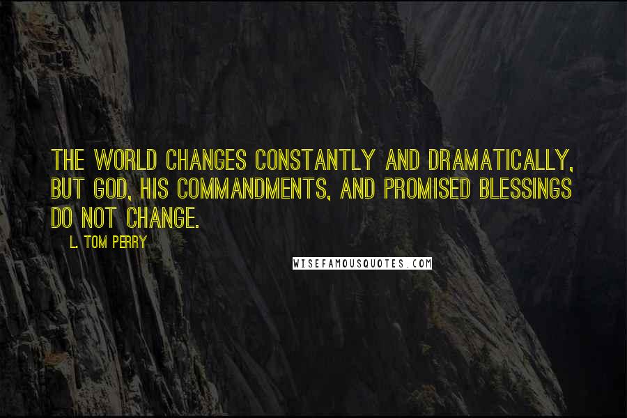 L. Tom Perry quotes: The world changes constantly and dramatically, but God, His commandments, and promised blessings do not change.