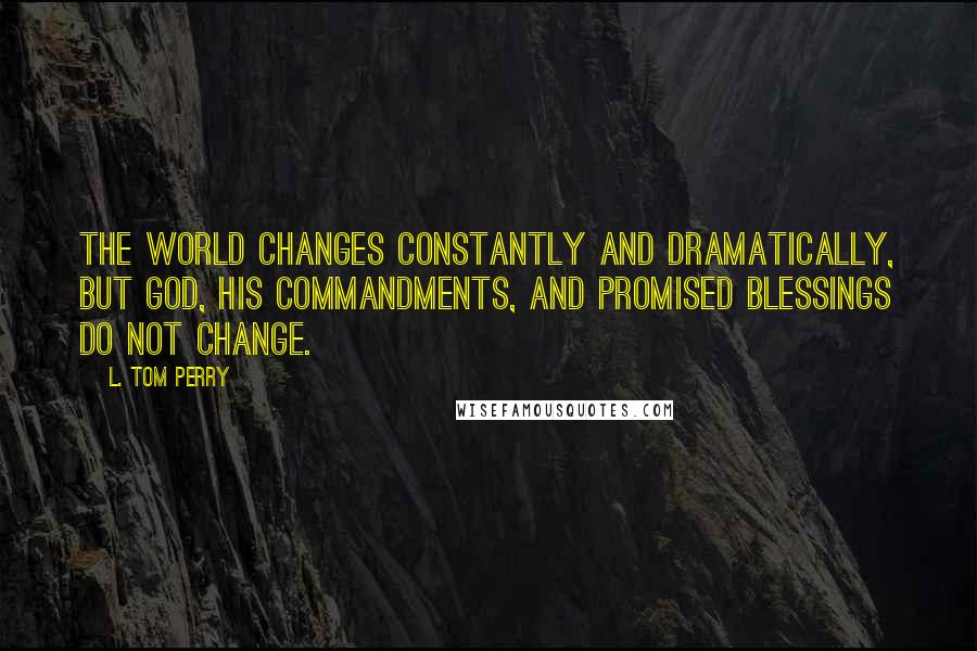 L. Tom Perry quotes: The world changes constantly and dramatically, but God, His commandments, and promised blessings do not change. L. Tom Perry quotes: The world changes constantly and dramatically, but God, His commandments, and promised blessings do not change.