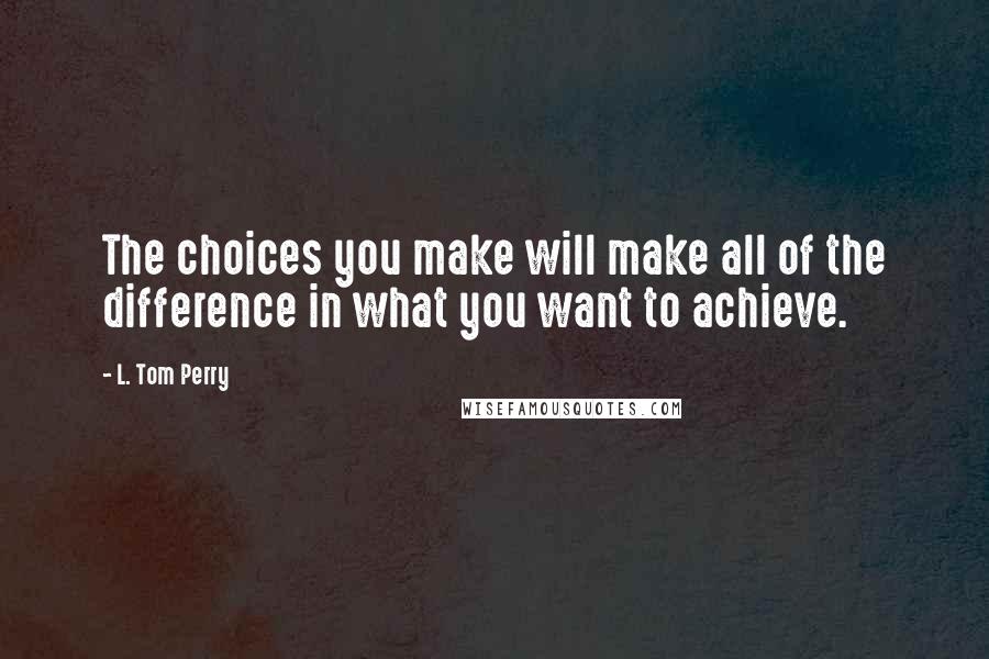 L. Tom Perry quotes: The choices you make will make all of the difference in what you want to achieve.