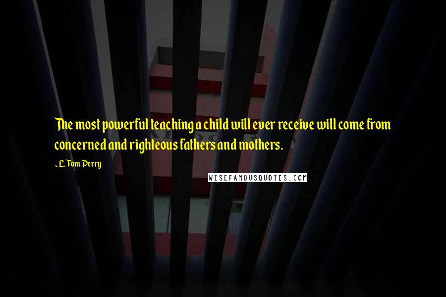 L. Tom Perry quotes: The most powerful teaching a child will ever receive will come from concerned and righteous fathers and mothers.