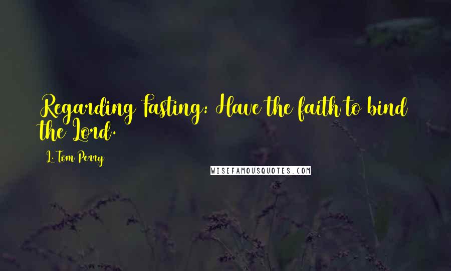L. Tom Perry quotes: Regarding Fasting: Have the faith to bind the Lord. L. Tom Perry quotes: Regarding Fasting: Have the faith to bind the Lord.