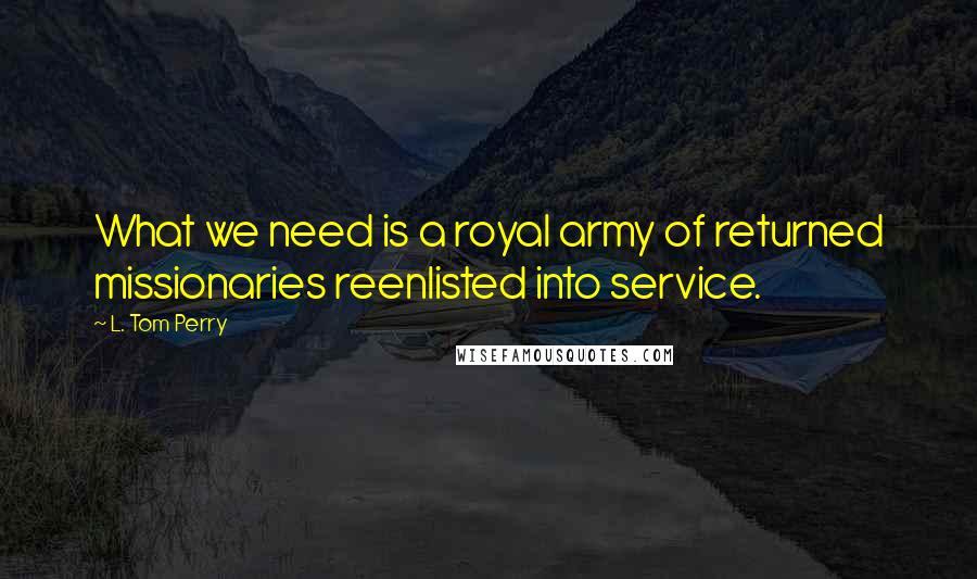 L. Tom Perry quotes: What we need is a royal army of returned missionaries reenlisted into service.