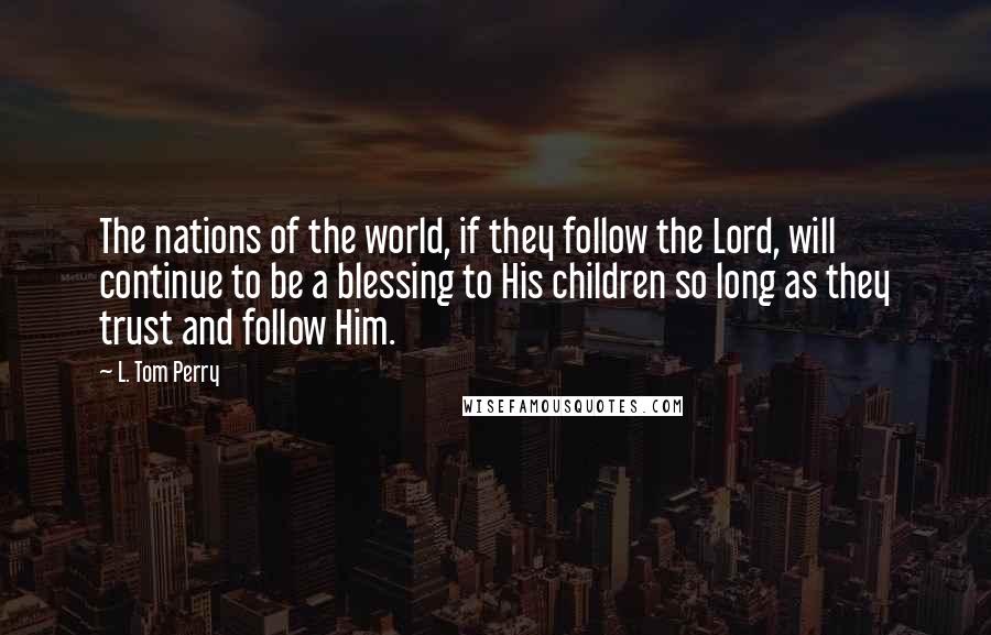 L. Tom Perry quotes: The nations of the world, if they follow the Lord, will continue to be a blessing to His children so long as they trust and follow Him.