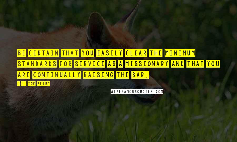 L. Tom Perry quotes: Be certain that you easily clear the minimum standards for service as a missionary and that you are continually raising the bar.