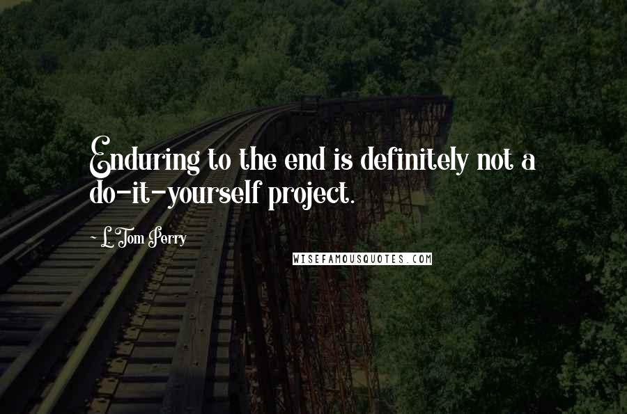 L. Tom Perry quotes: Enduring to the end is definitely not a do-it-yourself project. L. Tom Perry quotes: Enduring to the end is definitely not a do-it-yourself project.
