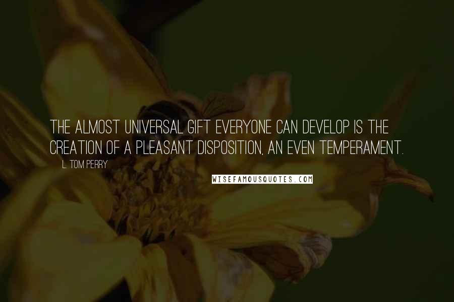 L. Tom Perry quotes: The almost universal gift everyone can develop is the creation of a pleasant disposition, an even temperament. L. Tom Perry quotes: The almost universal gift everyone can develop is the creation of a pleasant disposition, an even temperament.