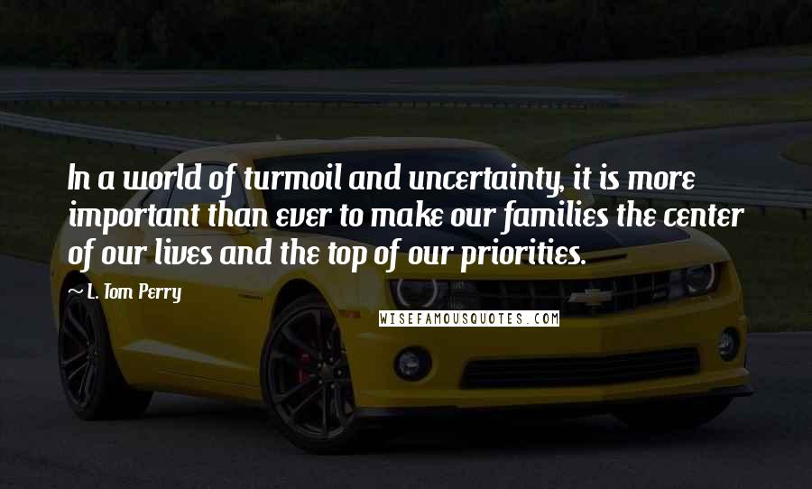 L. Tom Perry quotes: In a world of turmoil and uncertainty, it is more important than ever to make our families the center of our lives and the top of our priorities.