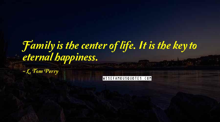L. Tom Perry quotes: Family is the center of life. It is the key to eternal happiness.