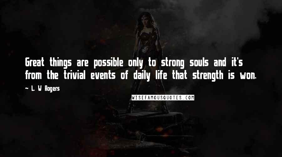 L. W Rogers quotes: Great things are possible only to strong souls and it's from the trivial events of daily life that strength is won.