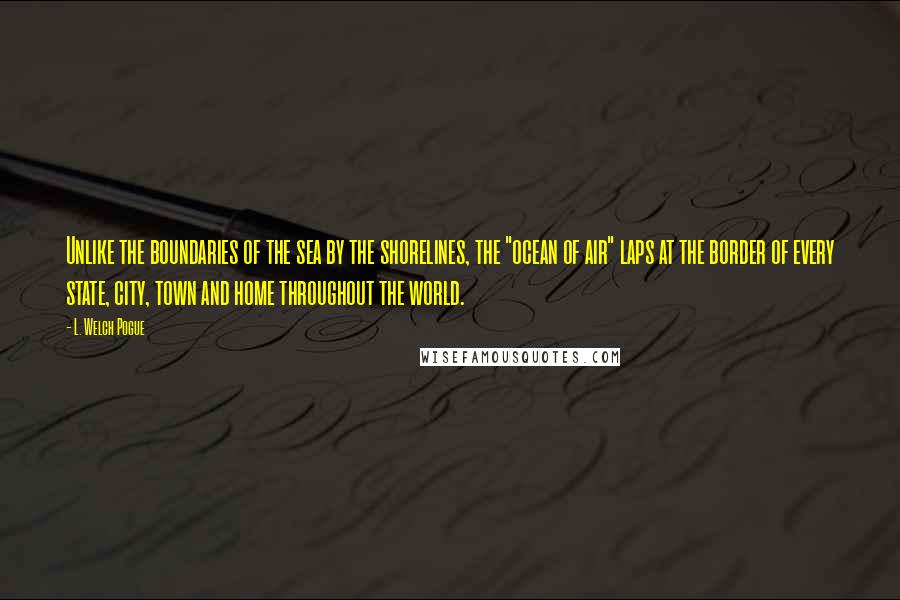 L. Welch Pogue quotes: Unlike the boundaries of the sea by the shorelines, the "ocean of air" laps at the border of every state, city, town and home throughout the world. L. Welch Pogue quotes: Unlike the boundaries of the sea by the shorelines, the "ocean of air" laps at the border of every state, city, town and home throughout the world.