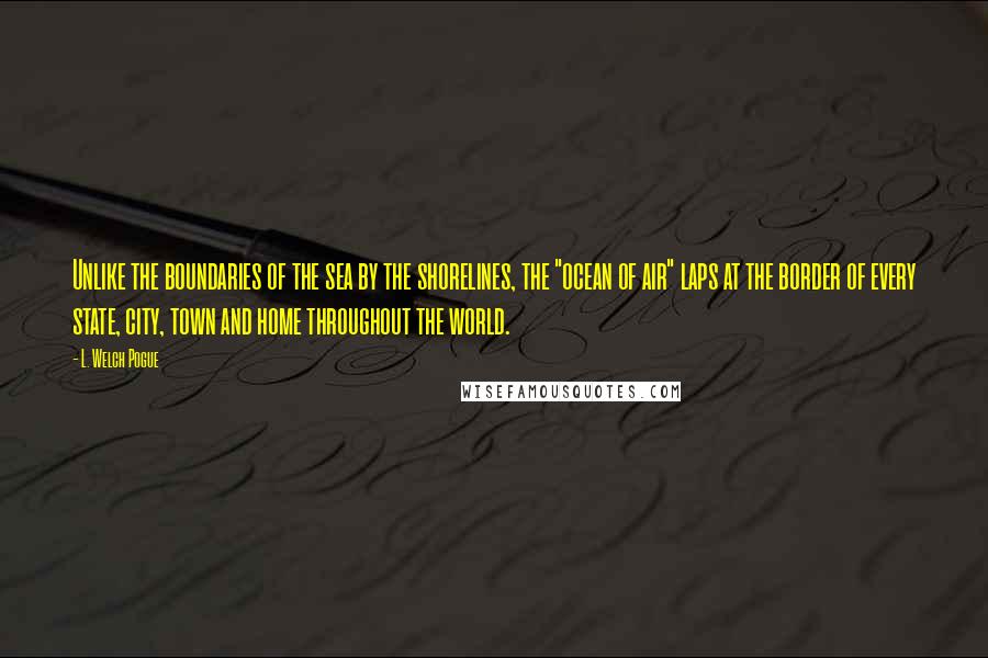 L. Welch Pogue quotes: Unlike the boundaries of the sea by the shorelines, the "ocean of air" laps at the border of every state, city, town and home throughout the world.