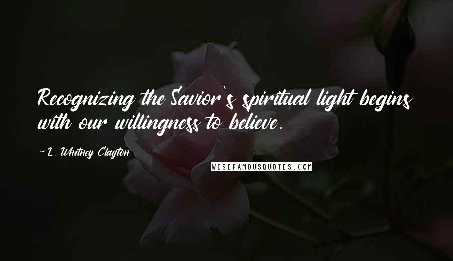 L. Whitney Clayton quotes: Recognizing the Savior's spiritual light begins with our willingness to believe.