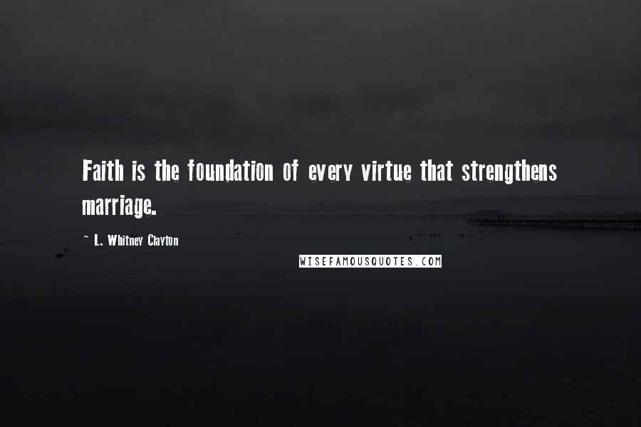 L. Whitney Clayton quotes: Faith is the foundation of every virtue that strengthens marriage.