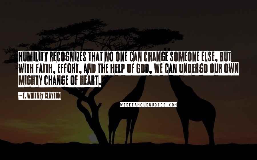 L. Whitney Clayton quotes: Humility recognizes that no one can change someone else, but with faith, effort, and the help of God, we can undergo our own mighty change of heart.