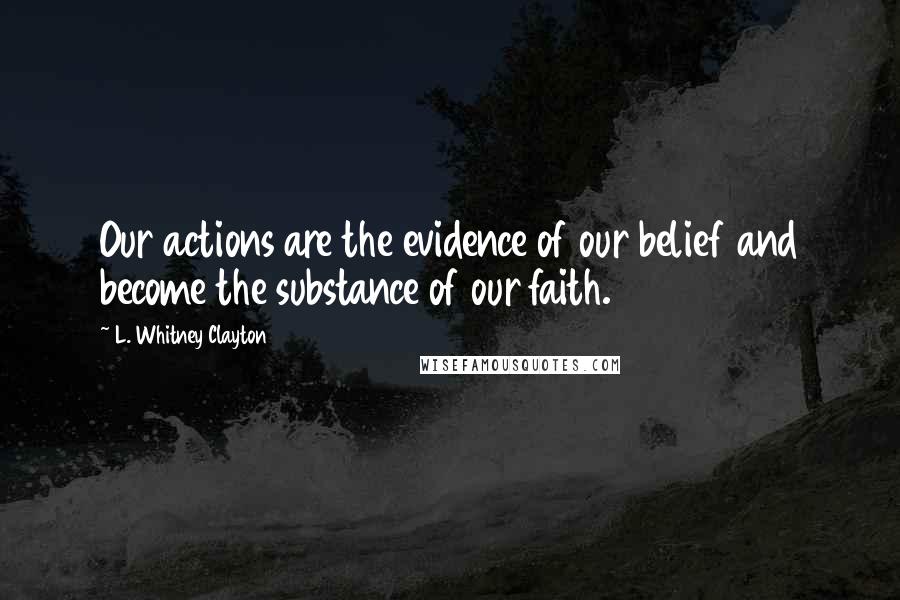 L. Whitney Clayton quotes: Our actions are the evidence of our belief and become the substance of our faith.