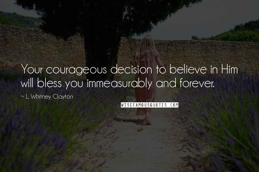 L. Whitney Clayton quotes: Your courageous decision to believe in Him will bless you immeasurably and forever.