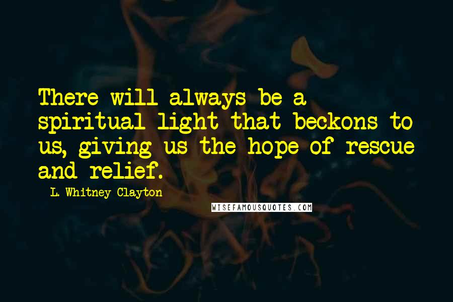 L. Whitney Clayton quotes: There will always be a spiritual light that beckons to us, giving us the hope of rescue and relief.