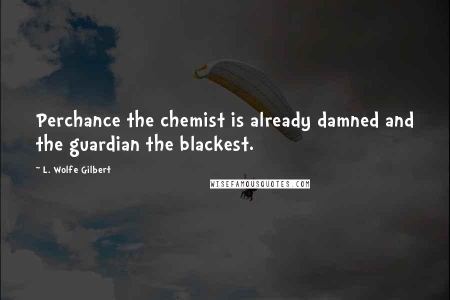 L. Wolfe Gilbert quotes: Perchance the chemist is already damned and the guardian the blackest.