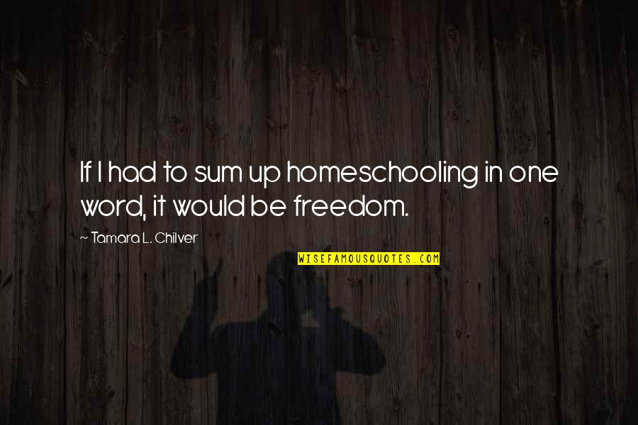 L Word Quotes By Tamara L. Chilver: If I had to sum up homeschooling in
