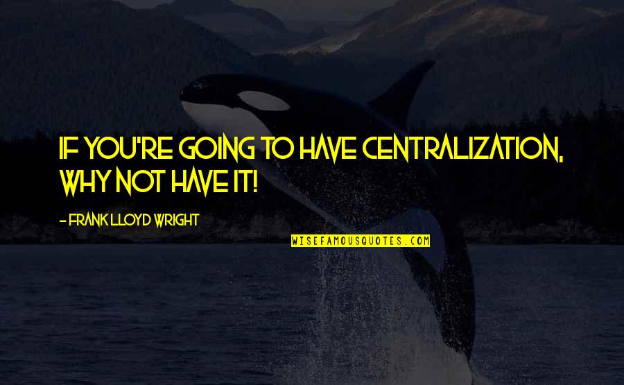 L1 L2 Quotes By Frank Lloyd Wright: If you're going to have centralization, why not