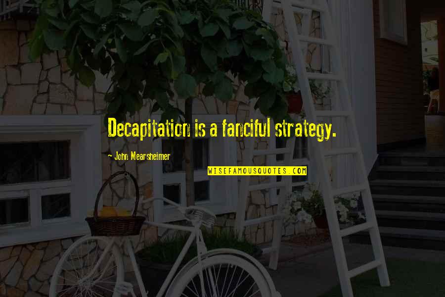 La Casa De Las Flores Paulina Quotes By John Mearsheimer: Decapitation is a fanciful strategy. La Casa De Las Flores Paulina Quotes By John Mearsheimer: Decapitation is a fanciful strategy.