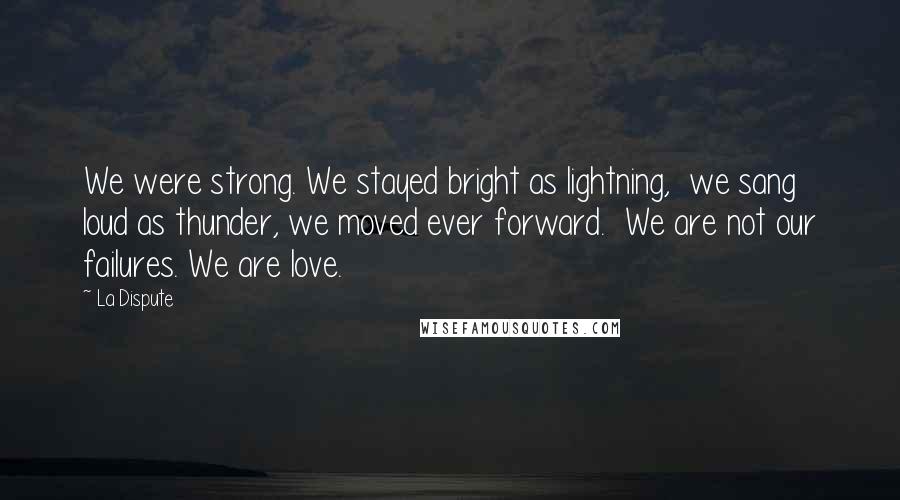 La Dispute quotes: We were strong. We stayed bright as lightning, we sang loud as thunder, we moved ever forward. We are not our failures. We are love.