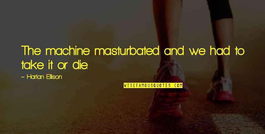 La Goutte Dor Quotes By Harlan Ellison: The machine masturbated and we had to take La Goutte Dor Quotes By Harlan Ellison: The machine masturbated and we had to take