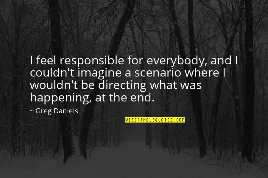 La Haut Quotes By Greg Daniels: I feel responsible for everybody, and I couldn't