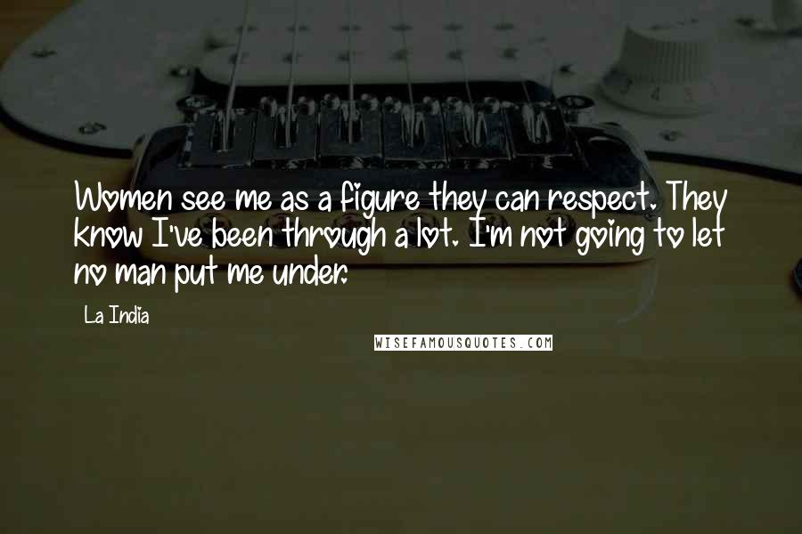 La India quotes: Women see me as a figure they can respect. They know I've been through a lot. I'm not going to let no man put me under.