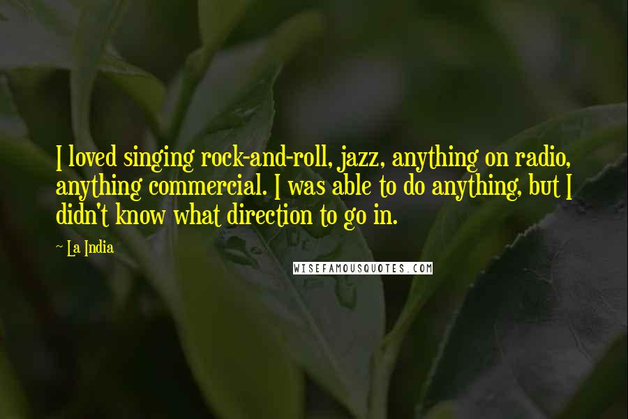 La India quotes: I loved singing rock-and-roll, jazz, anything on radio, anything commercial. I was able to do anything, but I didn't know what direction to go in.