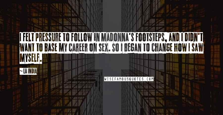 La India quotes: I felt pressure to follow in Madonna's footsteps, and I didn't want to base my career on sex. So I began to change how I saw myself.