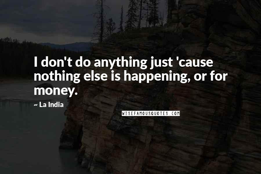 La India quotes: I don't do anything just 'cause nothing else is happening, or for money.