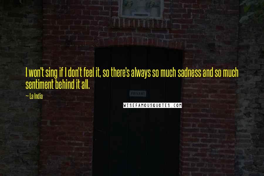 La India quotes: I won't sing if I don't feel it, so there's always so much sadness and so much sentiment behind it all.