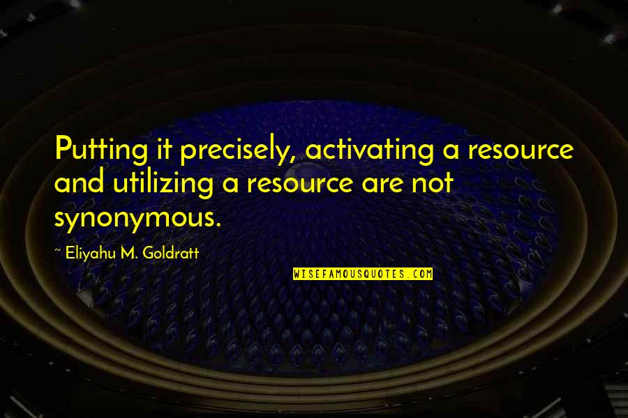 La Kov N Quotes By Eliyahu M. Goldratt: Putting it precisely, activating a resource and utilizing