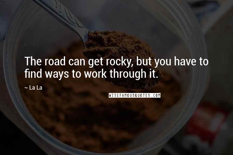 La La quotes: The road can get rocky, but you have to find ways to work through it.