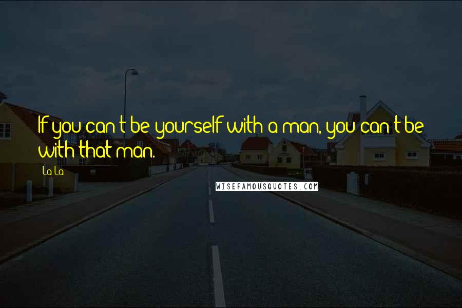 La La quotes: If you can't be yourself with a man, you can't be with that man.