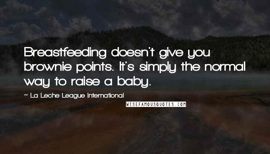 La Leche League International quotes: Breastfeeding doesn't give you brownie points. It's simply the normal way to raise a baby.