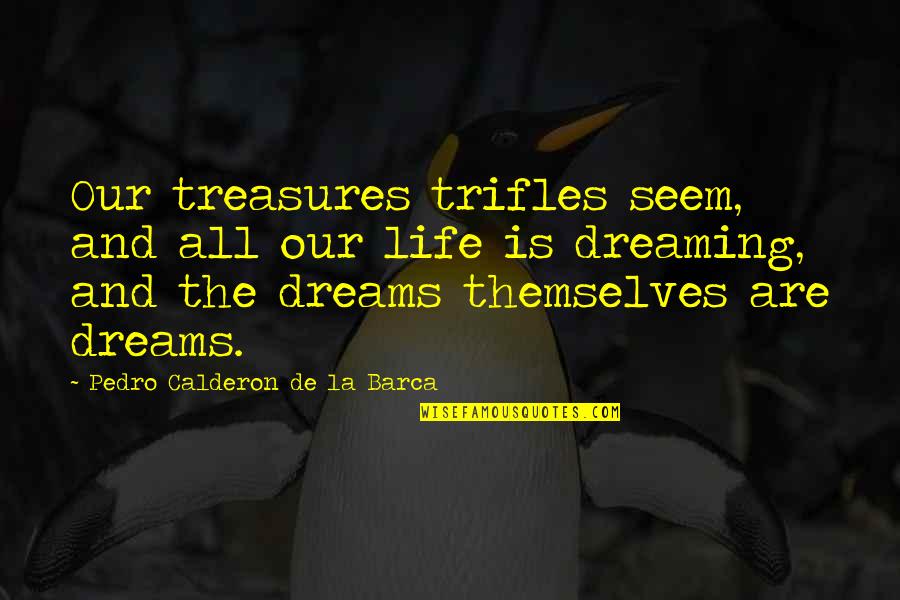 La Life Quotes By Pedro Calderon De La Barca: Our treasures trifles seem, and all our life