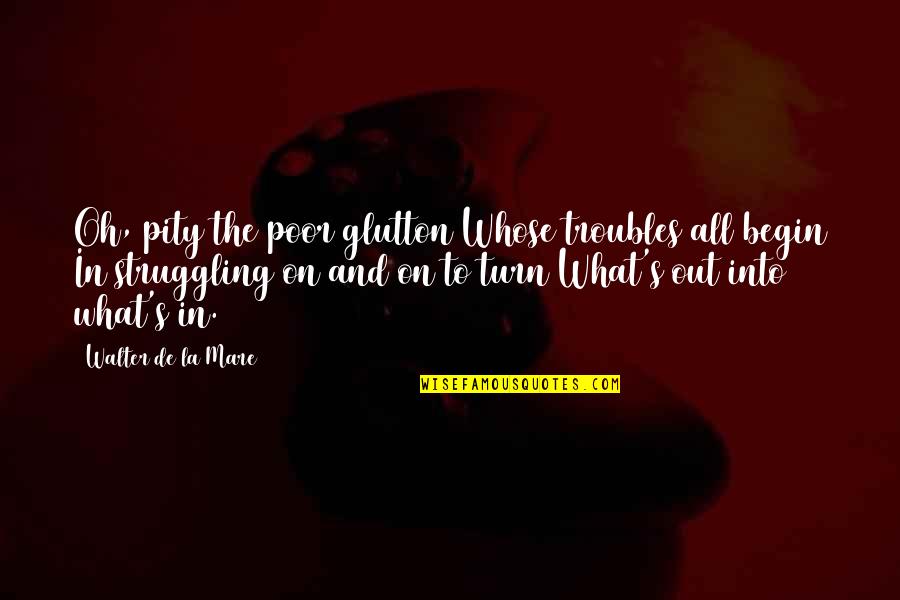 La Mare Quotes By Walter De La Mare: Oh, pity the poor glutton Whose troubles all La Mare Quotes By Walter De La Mare: Oh, pity the poor glutton Whose troubles all