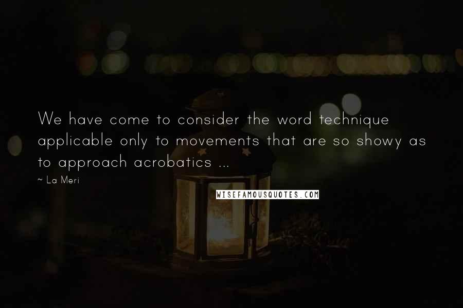 La Meri quotes: We have come to consider the word technique applicable only to movements that are so showy as to approach acrobatics ...