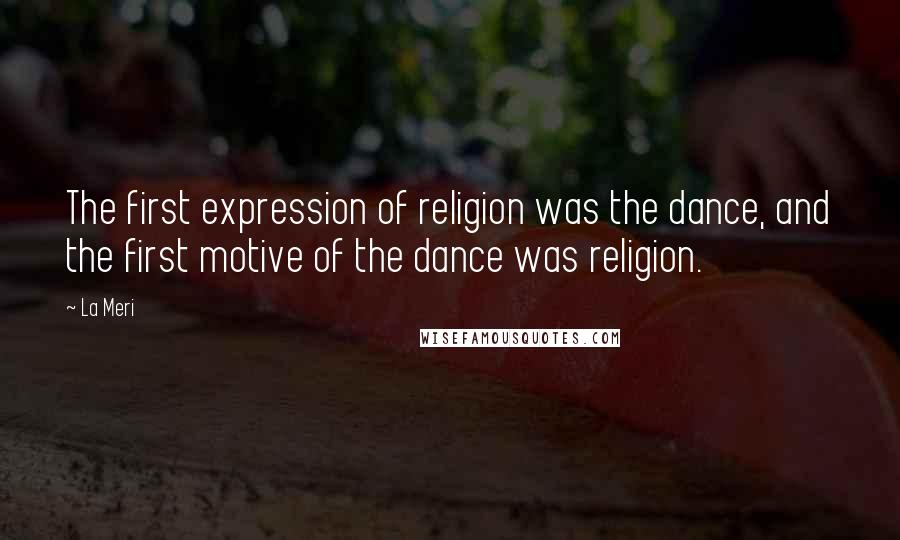 La Meri quotes: The first expression of religion was the dance, and the first motive of the dance was religion. La Meri quotes: The first expression of religion was the dance, and the first motive of the dance was religion.