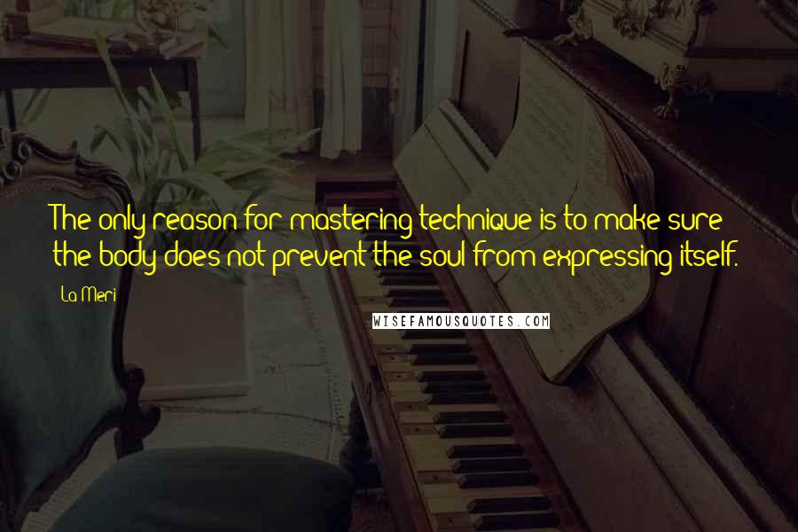 La Meri quotes: The only reason for mastering technique is to make sure the body does not prevent the soul from expressing itself.
