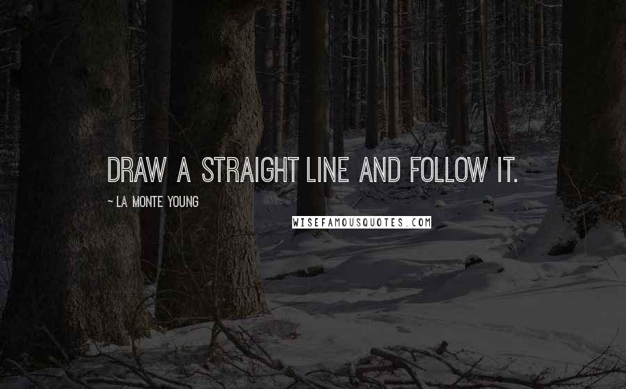 La Monte Young quotes: Draw a straight line and follow it.